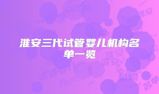 淮安三代试管婴儿机构名单一览