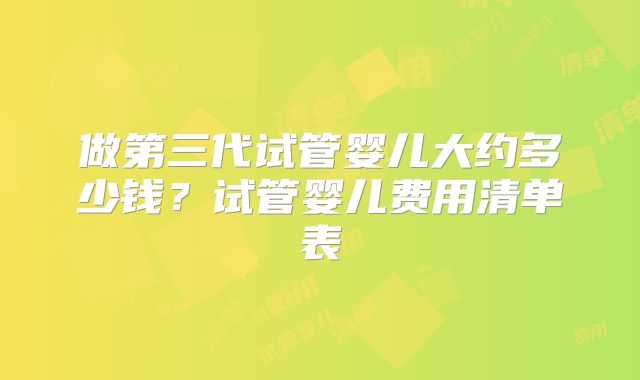 做第三代试管婴儿大约多少钱?试管婴儿费用清单表