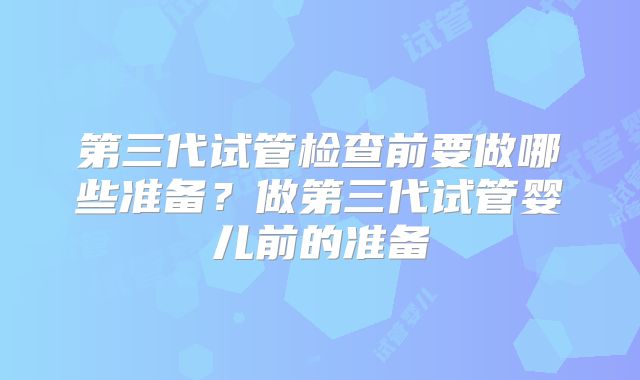 第三代试管检查前要做哪些准备?做第三代试管婴儿前的准备