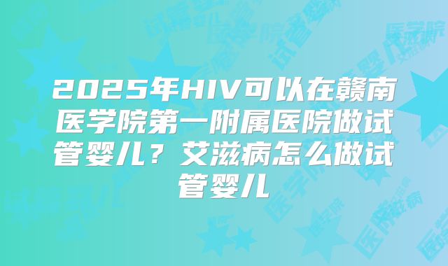 2025年HIV可以在赣南医学院第一附属医院做试管婴儿?艾滋病怎么做试管婴儿