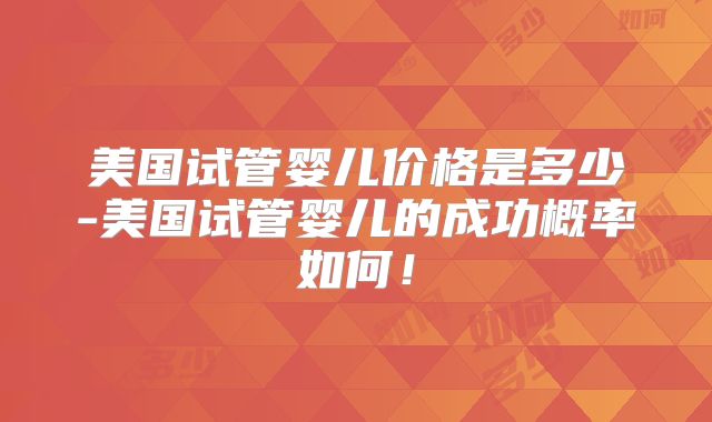 美国试管婴儿价格是多少-美国试管婴儿的成功概率如何！