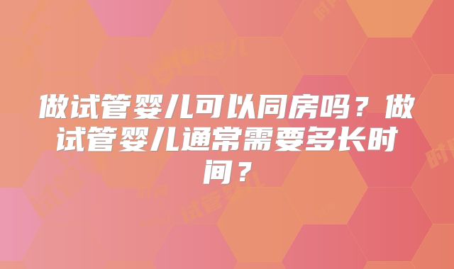 做试管婴儿可以同房吗？做试管婴儿通常需要多长时间？