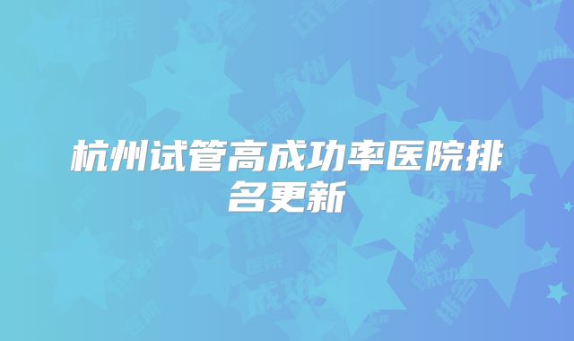 杭州试管高成功率医院排名更新