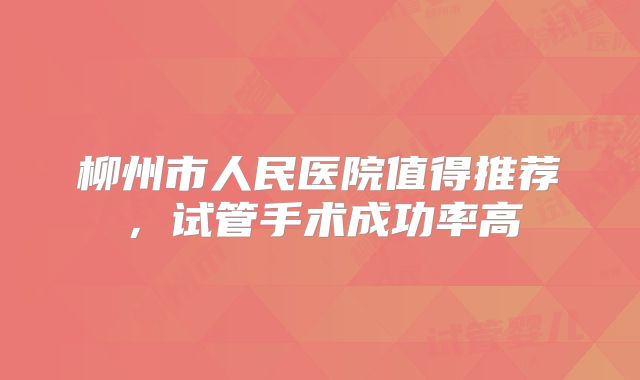 柳州市人民医院值得推荐，试管手术成功率高