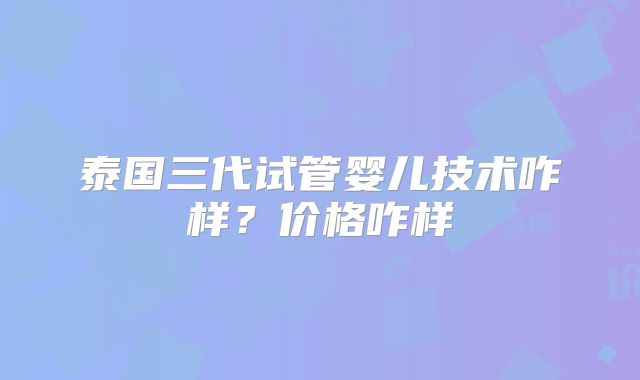 泰国三代试管婴儿技术咋样?价格咋样