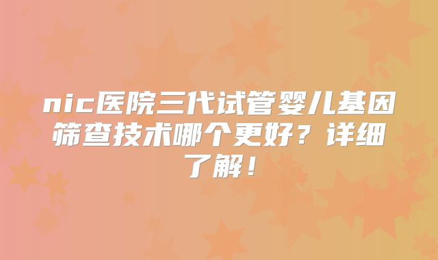 nic医院三代试管婴儿基因筛查技术哪个更好?详细了解!