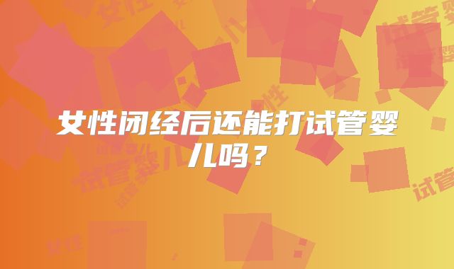 女性闭经后还能打试管婴儿吗？
