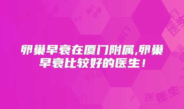 卵巢早衰在厦门附属,卵巢早衰比较好的医生！