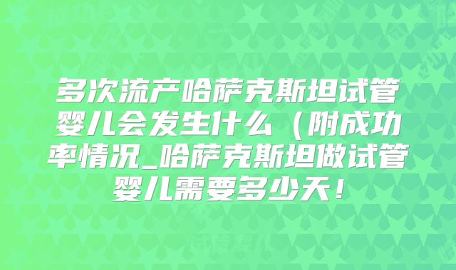 多次流产哈萨克斯坦试管婴儿会发生什么（附成功率情况_哈萨克斯坦做试管婴儿需要多少天！