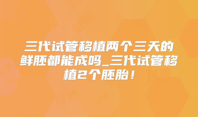 三代试管移植两个三天的鲜胚都能成吗_三代试管移植2个胚胎！