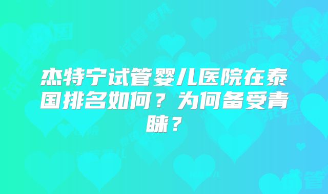 杰特宁试管婴儿医院在泰国排名如何?为何备受青睐?