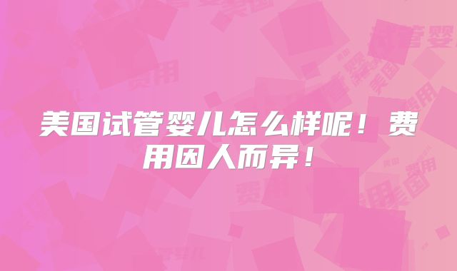 美国试管婴儿怎么样呢！费用因人而异！