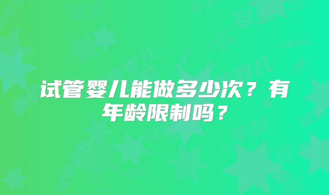 试管婴儿能做多少次?有年龄限制吗?