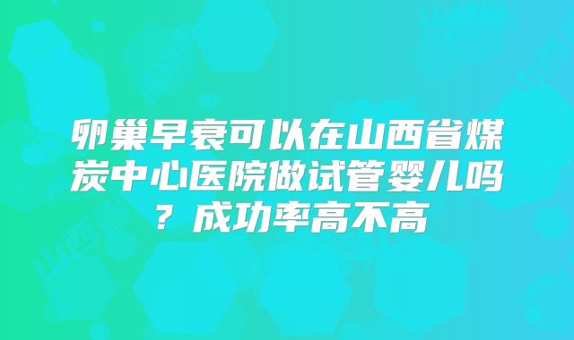 卵巢早衰可以在山西省煤炭中心医院做试管婴儿吗？成功率高不高