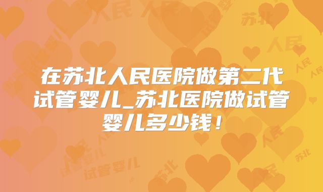 在苏北人民医院做第二代试管婴儿_苏北医院做试管婴儿多少钱!
