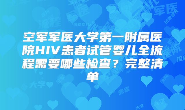 空军军医大学第一附属医院HIV患者试管婴儿全流程需要哪些检查?完整清单