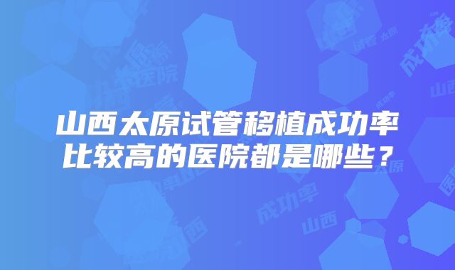 山西太原试管移植成功率比较高的医院都是哪些？