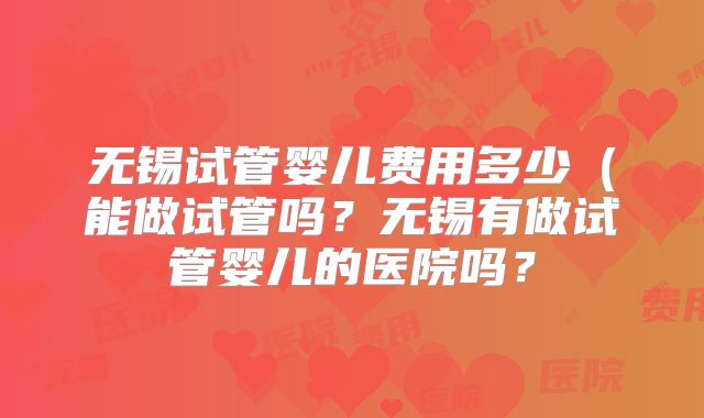 无锡试管婴儿费用多少（能做试管吗？无锡有做试管婴儿的医院吗？