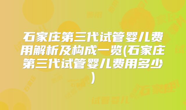 石家庄第三代试管婴儿费用解析及构成一览(石家庄第三代试管婴儿费用多少)