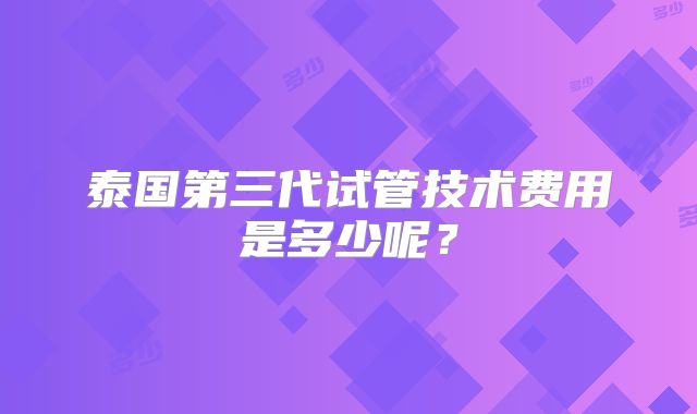 泰国第三代试管技术费用是多少呢？
