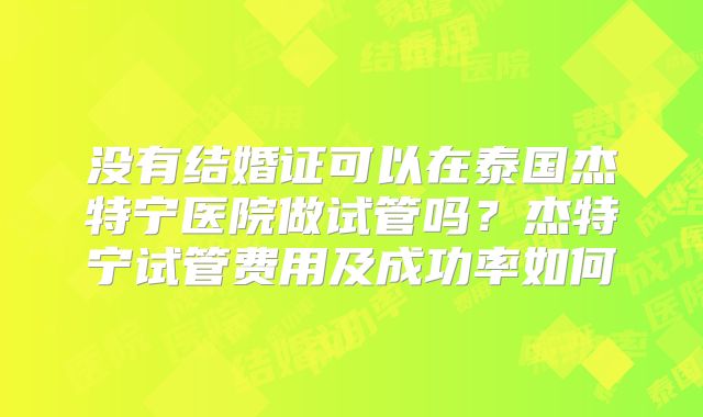 没有结婚证可以在泰国杰特宁医院做试管吗?杰特宁试管费用及成功率如何