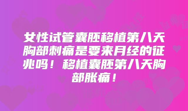 女性试管囊胚移植第八天胸部刺痛是要来月经的征兆吗！移植囊胚第八天胸部胀痛！