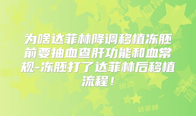 为啥达菲林降调移植冻胚前要抽血查肝功能和血常规-冻胚打了达菲林后移植流程!