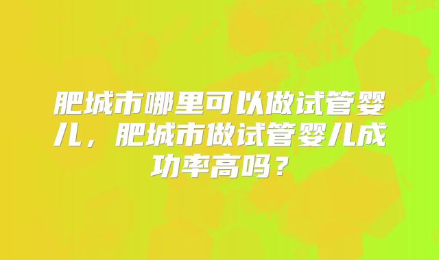 肥城市哪里可以做试管婴儿，肥城市做试管婴儿成功率高吗？