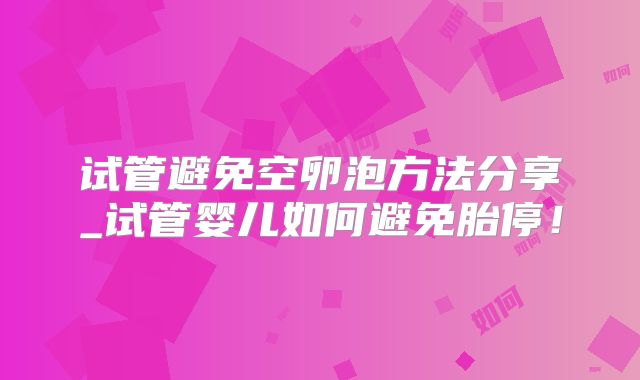试管避免空卵泡方法分享_试管婴儿如何避免胎停！