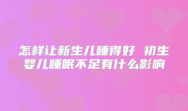 怎样让新生儿睡得好 初生婴儿睡眠不足有什么影响
