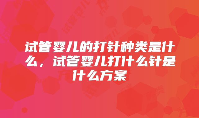 试管婴儿的打针种类是什么，试管婴儿打什么针是什么方案