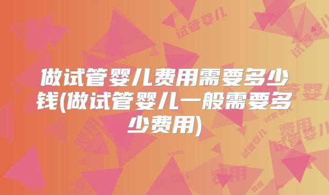 做试管婴儿费用需要多少钱(做试管婴儿一般需要多少费用)