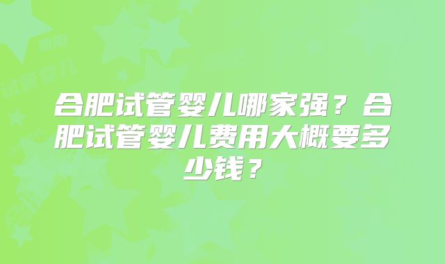 合肥试管婴儿哪家强?合肥试管婴儿费用大概要多少钱?