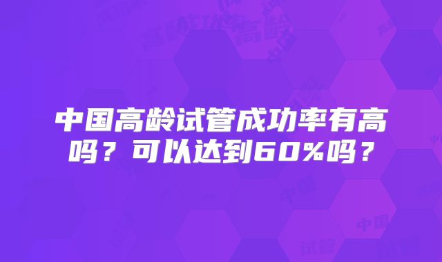 中国高龄试管成功率有高吗？可以达到60%吗？