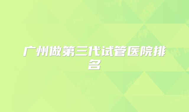 广州做第三代试管医院排名