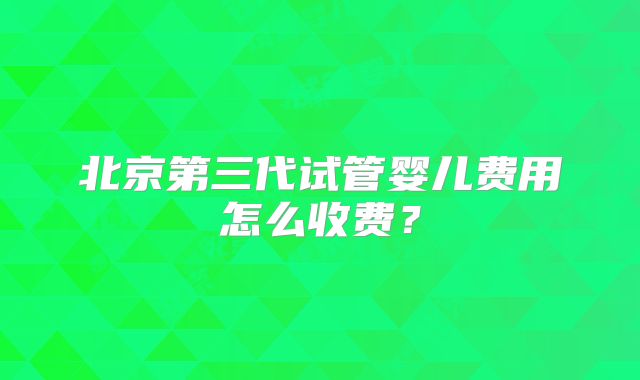 北京第三代试管婴儿费用怎么收费？