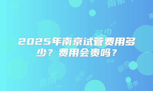 2025年南京试管费用多少？费用会贵吗？