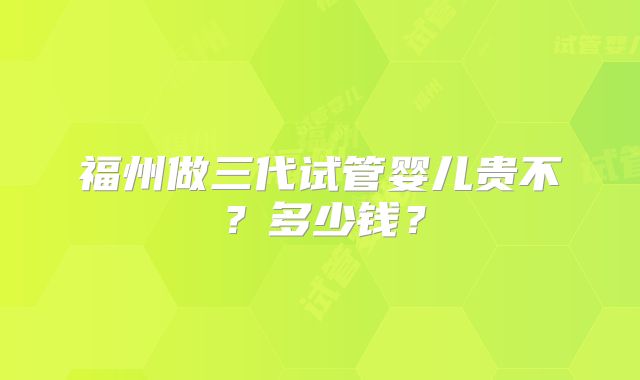 福州做三代试管婴儿贵不？多少钱？