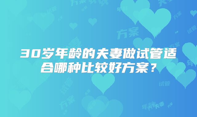 30岁年龄的夫妻做试管适合哪种比较好方案？