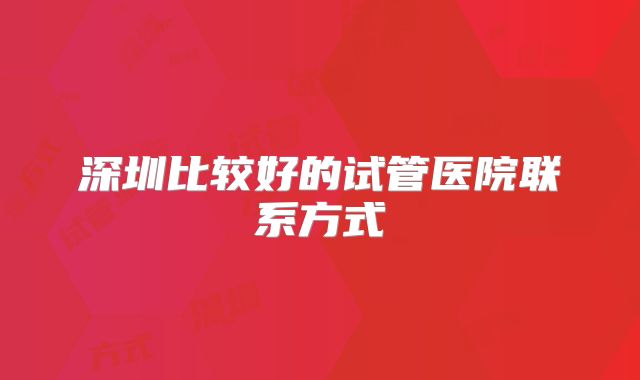 深圳比较好的试管医院联系方式