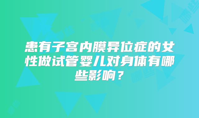 患有子宫内膜异位症的女性做试管婴儿对身体有哪些影响?