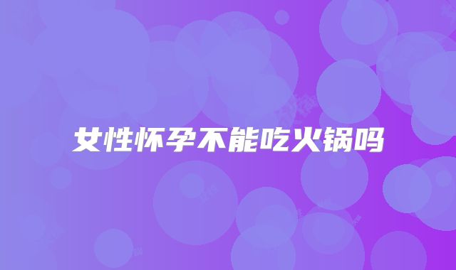 女性怀孕不能吃火锅吗