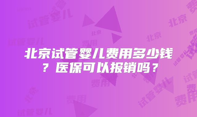 北京试管婴儿费用多少钱？医保可以报销吗？