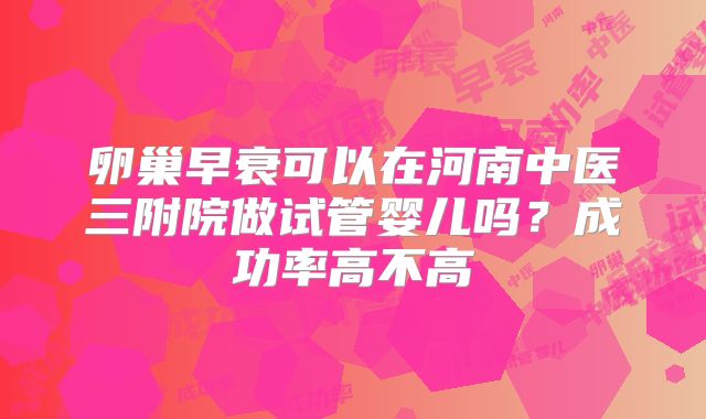 卵巢早衰可以在河南中医三附院做试管婴儿吗？成功率高不高