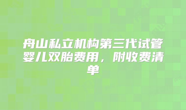 舟山私立机构第三代试管婴儿双胎费用，附收费清单