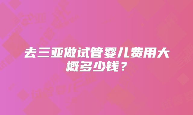 去三亚做试管婴儿费用大概多少钱?