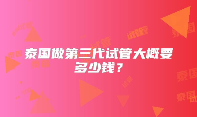 泰国做第三代试管大概要多少钱?