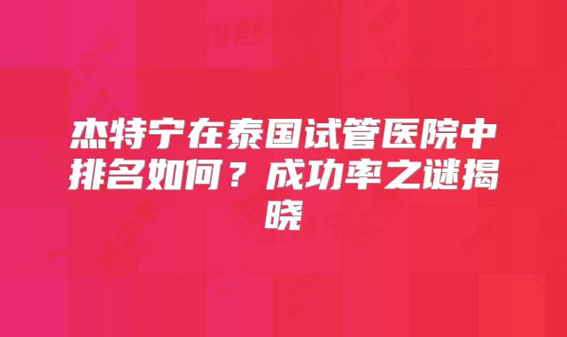 杰特宁在泰国试管医院中排名如何？成功率之谜揭晓