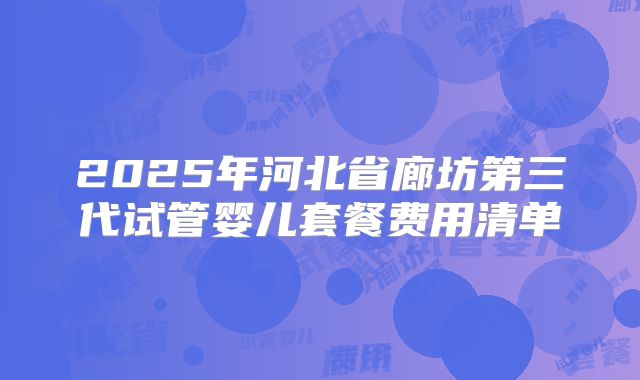 2025年河北省廊坊第三代试管婴儿套餐费用清单