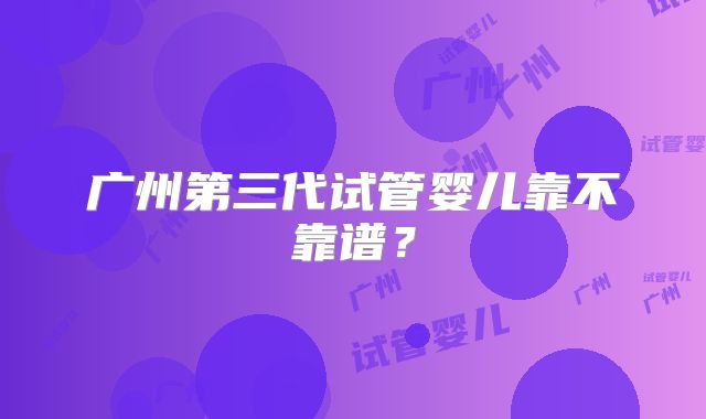 广州第三代试管婴儿靠不靠谱？